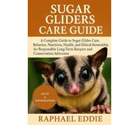 SUGAR GLIDERS CARE GUIDE: A Complete Guide to Sugar Glider Care, Behavior, Nutrition, Health, and Ethical Stewardship for Responsible Long-Term Keepers and Conservation Advocates