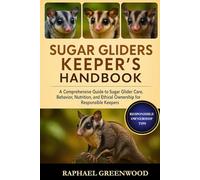 SUGAR GLIDERS KEEPER'S HANDBOOK: A Comprehensive Guide to Sugar Glider Care, Behavior, Nutrition, and Ethical Ownership for Responsible Keepers