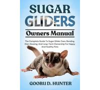 SUGAR GLIDERS: The Complete Guide To Sugar Glider Care, Bonding, Diet, Housing, And Long-Term Ownership For Happy And Healthy Pets