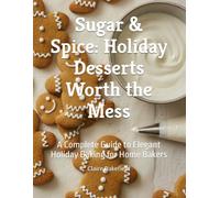 Sugar & Spice: Holiday Desserts Worth the Mess: A Complete Guide to Elegant Holiday Baking for Home Bakers