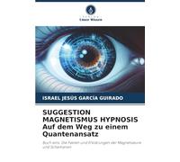 SUGGESTION MAGNETISMUS HYPNOSIS Auf dem Weg zu einem Quantenansatz: Buch eins. Die Fakten und Erklärungen der Magnetiseure und Schamanen