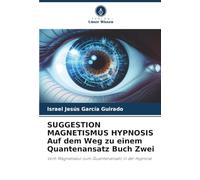 SUGGESTION MAGNETISMUS HYPNOSIS Auf dem Weg zu einem Quantenansatz Buch Zwei: Vom Magnetiseur zum Quantenansatz in der Hypnose