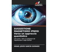 SUGGESTIONE MAGNETISMO IPNOSI Verso un approccio quantistico: Libro primo. I fatti e le spiegazioni dei magnetizzatori e degli sciamani