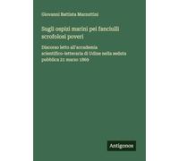 Sugli ospizi marini pei fanciulli scrofolosi poveri: Discorso letto all'accademia scientifico-letteraria di Udine nella seduta pubblica 21 marzo 1869