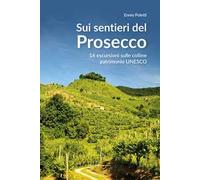 Sui sentieri del prosecco. 16 escursioni sulle colline patrimonio UNESCO