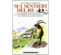 Sui sentieri del re. 10 itinerari naturalistici sulle antiche vie di caccia dei Savoia nel parco del Gran Paradiso