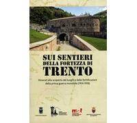 Sui sentieri della fortezza di Trento. Itinerari alla scoperta dei luoghi e delle fortificazioni della prima guerra mondiale (1914-1918). Con Carta geografica ripiegata