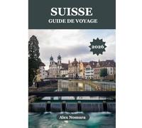 SUISSE GUIDE DE VOYAGE 2026: Où déguster une cuisine suisse authentique, trouver les meilleures cartes SIM, du budget au luxe Hébergement et ... région en train, en bus ou en téléphérique.