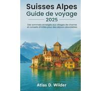 Suisses Alpes GUIDE DE VOYAGE 2025: Des sommets enneigés aux villages de charme et conseils d'initiés pour des séjours abordables