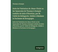 Suite de l'Imitation de Jésus-Christ ou les Opuscules de Thomas A Kempis traduits du latin d'Horstius, par M. l'abbé de Bellegarde. Dédiée à Madame la ... Dédiée à Madame la Duchesse de Bourgogne