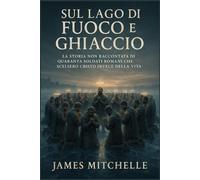 Sul Lago di Fuoco e Ghiaccio: La storia non raccontata di quaranta soldati romani che scelsero Cristo invece della vita