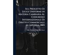 Sul Progetto Di Legge Uniforme in Materia Cambiaria Al Congresso Internazionale Di Diritto Commerciale in Anversa, 1885