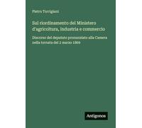 Sul riordinamento del Ministero d'agricoltura, industria e commercio: Discorso del deputato pronunziato alla Camera nella tornata del 2 marzo 1869