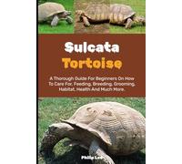 SULCATA TORTOISE: A Thorough Guide for Beginners on How to Care For, Feeding, Breeding, Grooming, Habitat, Health, and Much More.