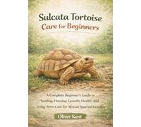 Sulcata Tortoise Care for Beginners: Everything You Need to Know About Feeding, Housing, Heating, Growth, and Long-Term Care of the African Spurred Tortoise