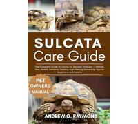 Sulcata Tortoise Care Guide: The Complete Guide to Caring for Sulcata Tortoises - Habitat, Diet, Health, Behavior, feeding and Lifelong Ownership Tips for Beginners and Experts