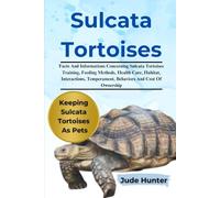 SULCATA TORTOISE: Facts And Informations Concerning Sulcata Tortoises Training, Feeding Methods, Health Care, Habitat, Interactions, Temperament, Behaviors And Cost Of Ownership