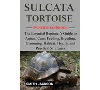 SULCATA TORTOISE: The Essential Beginner’s Guide to Animal Care: Feeding, Breeding, Grooming, Habitat, Health, and Practical Strategies