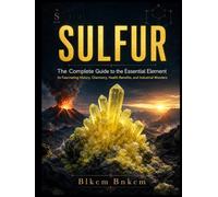 SULFUR: The Complete Guide to the Essential Element: It's Fascinating History, Chemistry, Health Benefits, and Industrial Wonders