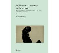 Sull’Eroismo Socratico Della Ragione. Studi Per Un Nuovo Razionalismo Critico E
