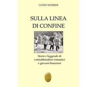 Sulla linea di confine. Storie e leggende di contrabbandieri romantici e giovani finanzieri