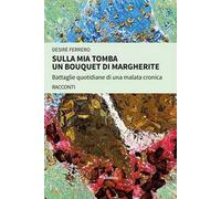 Sulla mia tomba un bouquet di margherite. Battaglie quotidiane di una malata cronica