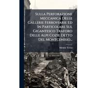 Sulla Perforazione Meccanica Delle Gallerie Ferroviarie Ed In Particolare Sul Gigantesco Traforo Delle Alpi Cozie Detto Del Montcenisio...