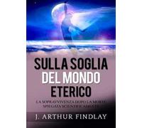Sulla soglia del mondo eterico. La sopravvivenza dopo la morte spiegata scientificamente