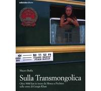 Sulla Transmongolica. Oltre 9000 km in treno da Mosca a Pechino sulle orme di Gengis Khan