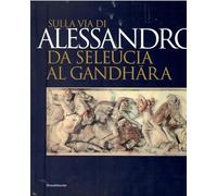 Sulla via di Alessandro da Seleucia al Gandhara. Catalogo della mostra (Torino, 27 febbraio-27 maggio 2007). Ediz. illustrata