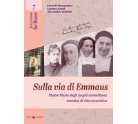 Sulla via di Emmaus. Madre Maria degli Angeli carmelitana maestra di vita eucaristica