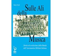 Sulle ali della musica. Storia ed evoluzione della banda dell'Aeronautica Militare Italiana
