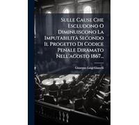 Sulle Cause Che Escludono O Diminuiscono La Imputabilità Secondo Il Progetto Di Codice Penale Diramato Nell'agosto 1867...
