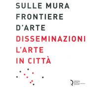 Sulle Mura Frontiere d'Arte. Disseminazioni. L'Arte in Città
