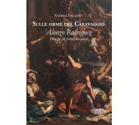 Sulle orme del Caravaggio. Alonzo Rodriguez principe dei pittori messinesi...