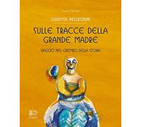 Sulle tracce della Grande Madre. Viaggio nel grembo della storia - [Venexia]