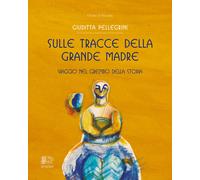 Sulle tracce della Grande Madre. Viaggio nel grembo della storia - Pellegr...