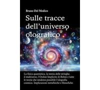 Sulle tracce dell'universo olografico. La fisica quantistica, la teoria delle stringhe, il multiverso, l'Ordine Implicito di Bohm e tutte le altre teorie che rendono possibile l'olografia cosmica...