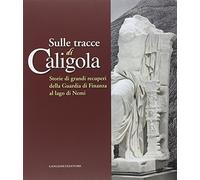 Sulle tracce di Caligola. Storie di grandi recuperi della Guardia di Finanza al lago di Nemi. Catalogo della mostra (Roma, 23 maggio-22 giugno 2014). Ediz. illustrata