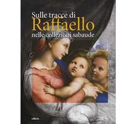 Sulle tracce di Raffaello nelle collezioni sabaude. Ediz. a colori