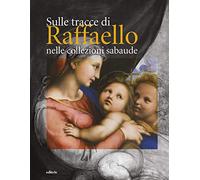 Sulle tracce di Raffaello nelle collezioni sabaude. Ediz. a colori