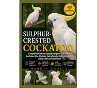 SULPHUR-CRESTED COCKATOO: A Comprehensive Reference Exploring Intelligence, Social Structure, Vocalization, Urban Adaptation, Feeding Behavior, Health and Longevity, Human Conflict, and Conservation