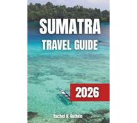 SUMATRA TRAVEL GUIDE 2026: A Journey Through Adventure, Culture, Wildlife and the Hidden Wonders of Indonesia’s Islands