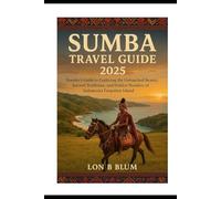 Sumba Travel Guide 2025: Traveler’s Guide to Exploring the Untouched Beauty, Ancient Traditions, and Hidden Wonders of Indonesia’s Forgotten Island