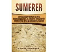 Sumerer: Eine fesselnde Einführung in die antike sumerische Geschichte, die sumerische Mythologie und Mesopotamien zu Zeiten der sumerischen Zivilisation