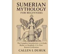 Sumerian Mythology for Beginners: The Complete Introduction to the Gods, Myths, and Symbols of the First Known Civilization