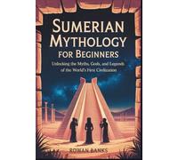 Sumerian Mythology for Beginners: Unlocking the Myths, Gods, and Legends of the World’s First Civilization
