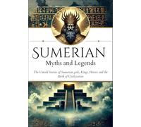 Sumerian Myths and Legends: The Untold Stories of Sumerian Gods, Goddesses, Kings, Heroes and the Birth of Civilization