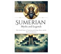 Sumerian Myths and Legends: The Untold Stories of Sumerian Gods, Goddesses, Kings, Heroes and the Birth of Civilization