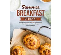 Summer Breakfast Recipes: From Waffles to Pancakes; Celebrate Every Warm Morning with these Simple, Energizing Meals